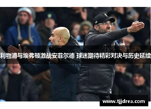 利物浦与埃弗顿激战安菲尔德 球迷期待精彩对决与历史延续 利物浦与埃弗顿激战安菲尔德 球迷期待精彩对决与历史延续